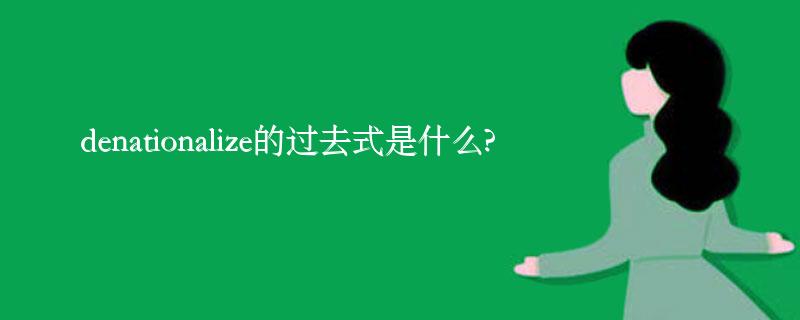 denationalize的过去式是什么?denationalize的用法和例句